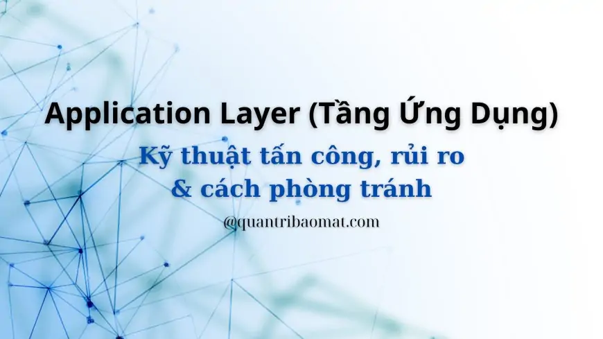 Application Layer (Tầng Ứng Dụng): Chức năng, nhiệm vụ, hình thức tấn công, rủi ro và cách phòng tránh